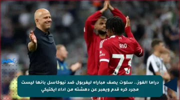 دراما الفوز.. سلوت يصف مباراة ليفربول ضد نيوكاسل بأنها ليست مجرد كرة قدم ويعبر عن دهشته من أداء إيكتيكي